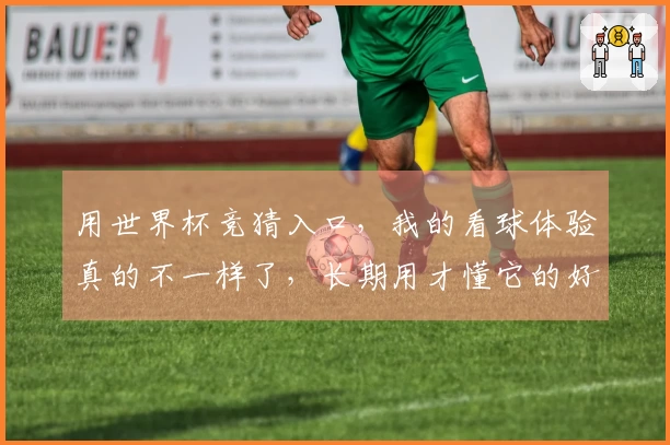 用世界杯竞猜入口，我的看球体验真的不一样了，长期用才懂它的好