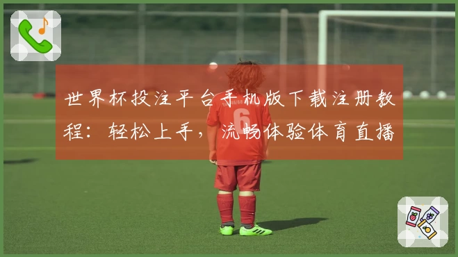世界杯投注平台手机版下载注册教程：轻松上手，流畅体验体育直播新方式