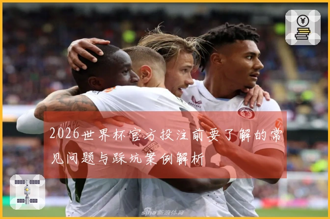 2026世界杯官方投注前要了解的常见问题与踩坑案例解析