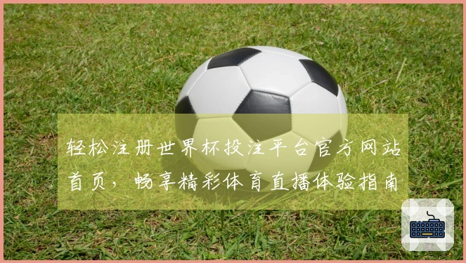 轻松注册世界杯投注平台官方网站首页，畅享精彩体育直播体验指南