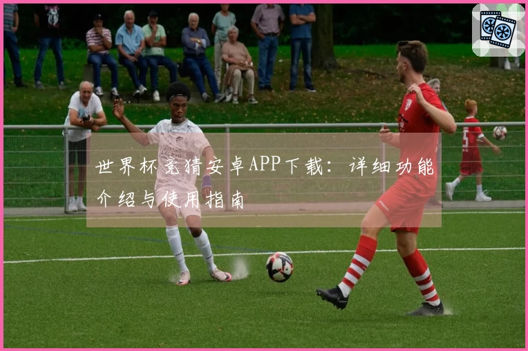 世界杯竞猜安卓APP下载：详细功能介绍与使用指南