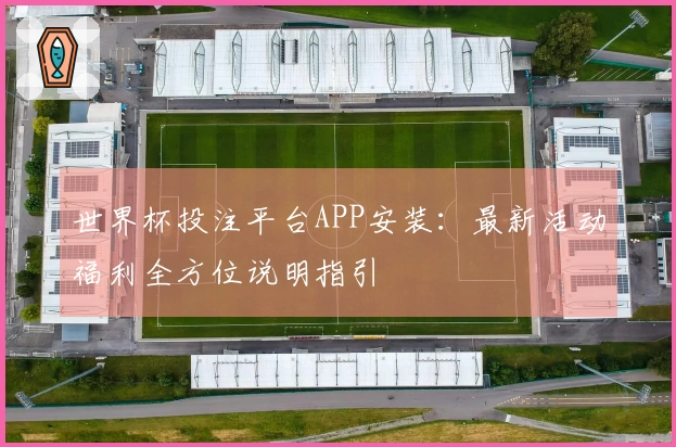 世界杯投注平台APP安装：最新活动福利全方位说明指引