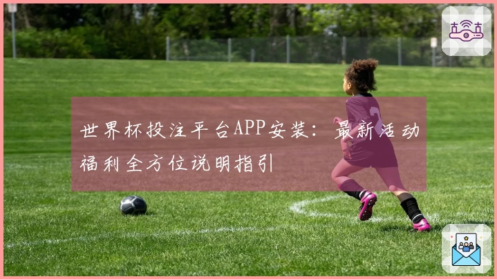 世界杯投注平台APP安装:最新活动福利全方位说明指引