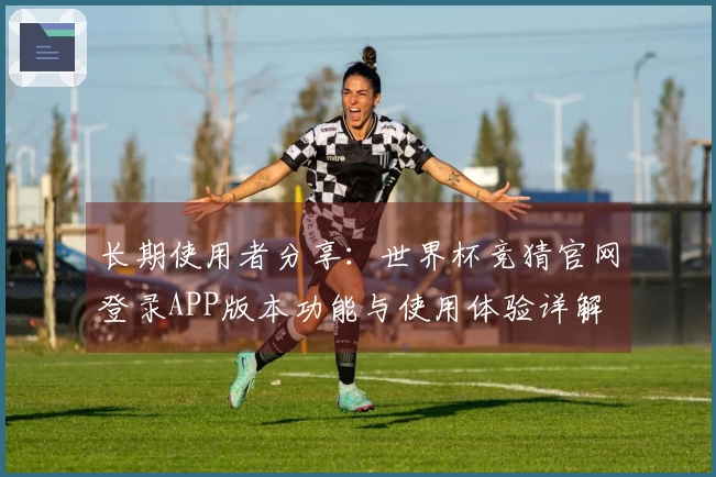 长期使用者分享：世界杯竞猜官网登录APP版本功能与使用体验详解