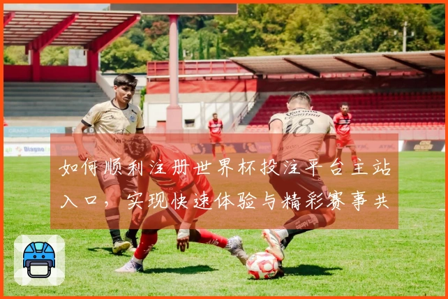 如何顺利注册世界杯投注平台主站入口，实现快速体验与精彩赛事共享