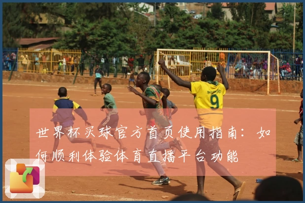 世界杯买球官方首页使用指南：如何顺利体验体育直播平台功能