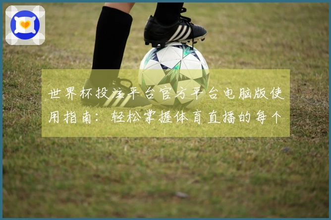 世界杯投注平台官方平台电脑版使用指南：轻松掌握体育直播的每个功能与体验