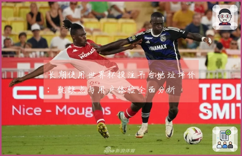 长期使用世界杯投注平台地址评价：优缺点与用户体验全面分析