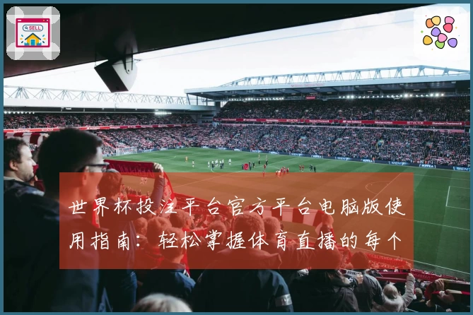 世界杯投注平台官方平台电脑版使用指南：轻松掌握体育直播的每个功能与体验