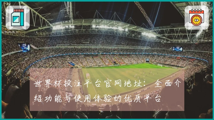 世界杯投注平台官网地址：全面介绍功能与使用体验的优质平台