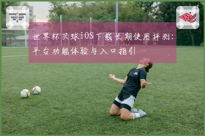 世界杯买球iOS下载长期使用评测：平台功能体验与入口指引