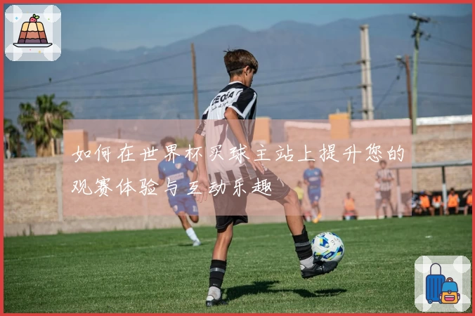 如何在世界杯买球主站上提升您的观赛体验与互动乐趣