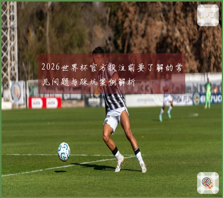 2026世界杯官方投注前要了解的常见问题与踩坑案例解析
