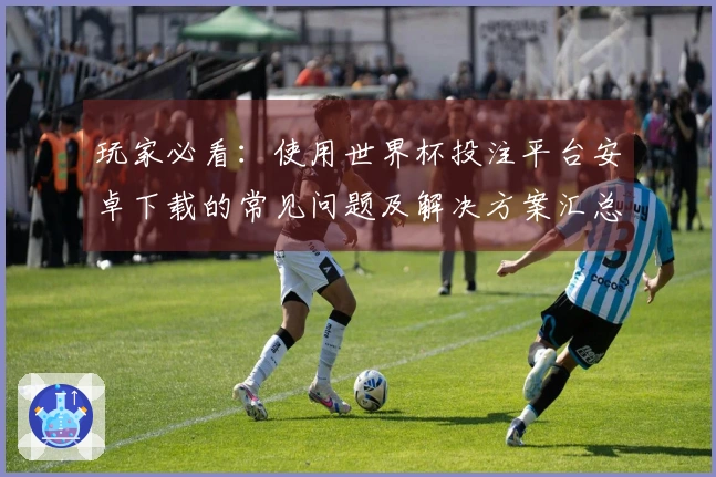 玩家必看：使用世界杯投注平台安卓下载的常见问题及解决方案汇总