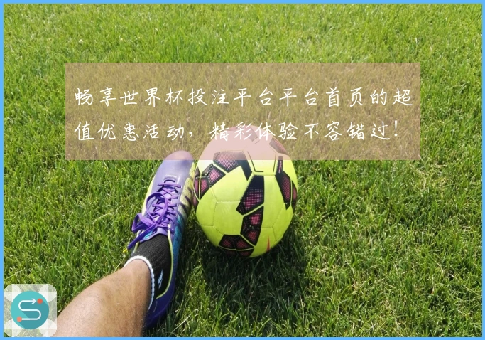 畅享世界杯投注平台平台首页的超值优惠活动，精彩体验不容错过！
