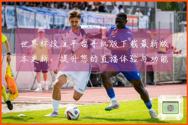 世界杯投注平台手机版下载最新版本更新，提升您的直播体验与功能介绍