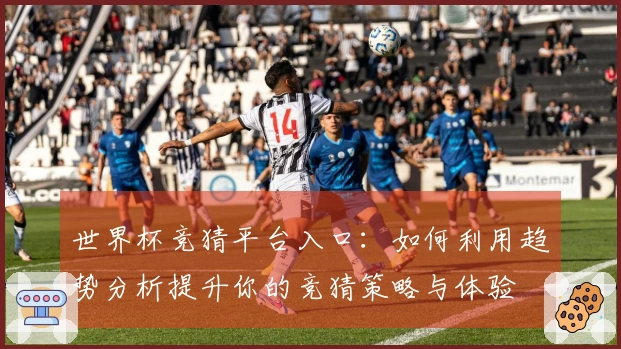 世界杯竞猜平台入口：如何利用趋势分析提升你的竞猜策略与体验