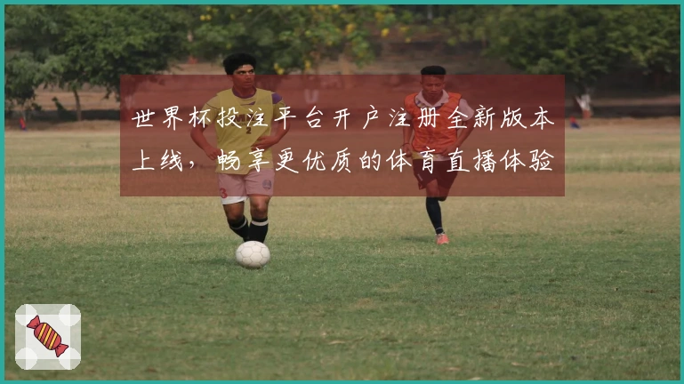 世界杯投注平台开户注册全新版本上线，畅享更优质的体育直播体验与功能介绍