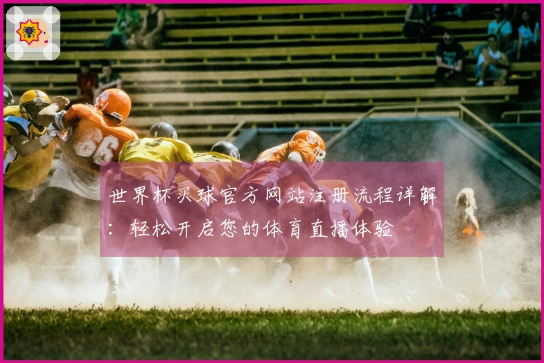 世界杯买球官方网站注册流程详解：轻松开启您的体育直播体验