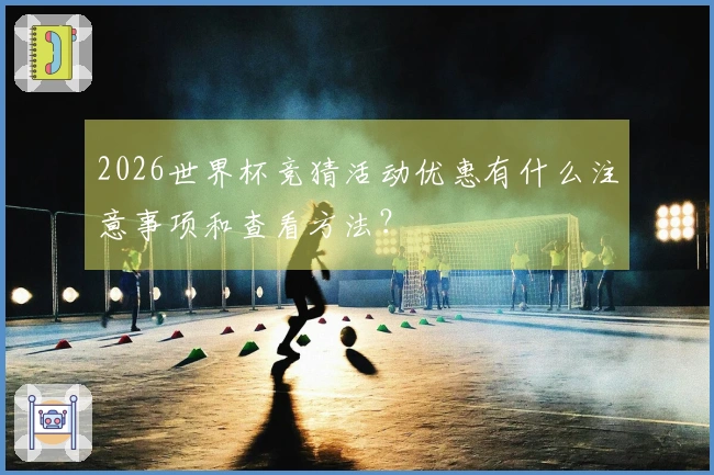 2026世界杯竞猜活动优惠有什么注意事项和查看方法？