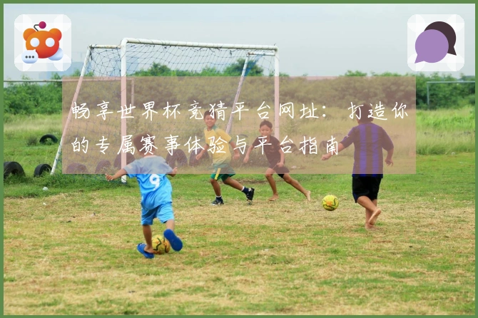 畅享世界杯竞猜平台网址：打造你的专属赛事体验与平台指南