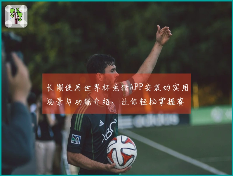 长期使用世界杯竞猜APP安装的实用场景与功能介绍，让你轻松掌握赛事动态