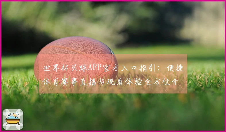 世界杯买球APP官方入口指引:便捷体育赛事直播与观看体验全方位介绍