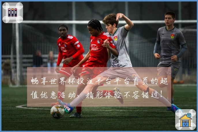 畅享世界杯投注平台平台首页的超值优惠活动，精彩体验不容错过！