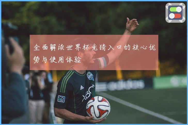 全面解读世界杯竞猜入口的核心优势与使用体验