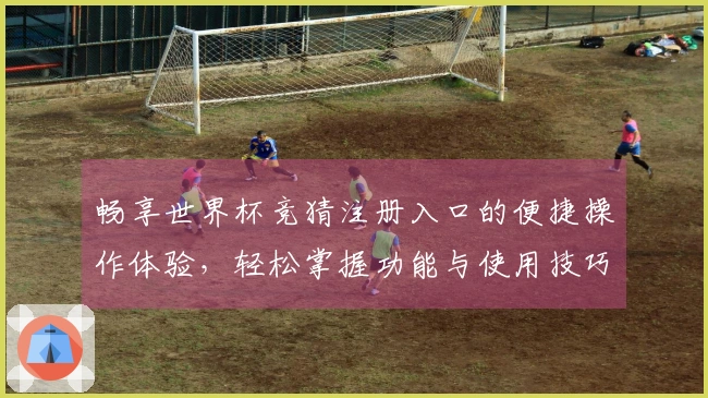 畅享世界杯竞猜注册入口的便捷操作体验，轻松掌握功能与使用技巧