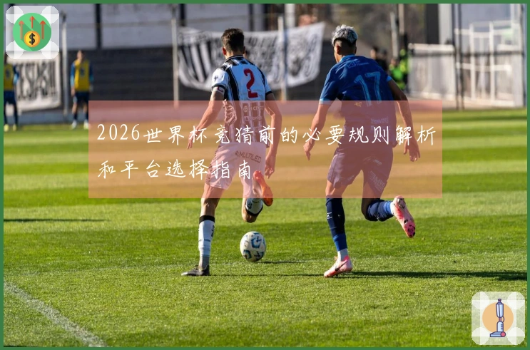 2026世界杯竞猜前的必要规则解析和平台选择指南