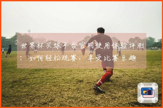 世界杯买球平台官网使用体验评测：如何轻松观赛，享受比赛乐趣